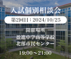 入試個別相談会 第2回目：2024/10/25 開催場所：盈進中学高等学校・北部市民センター 19:00〜21:00