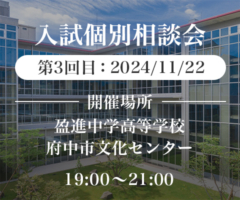 入試個別相談会 第3回目：2024/11/22 開催場所：盈進中学高等学校・府中市文化センター 19:00〜21:00